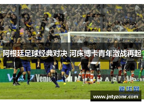 阿根廷足球经典对决 河床博卡青年激战再起