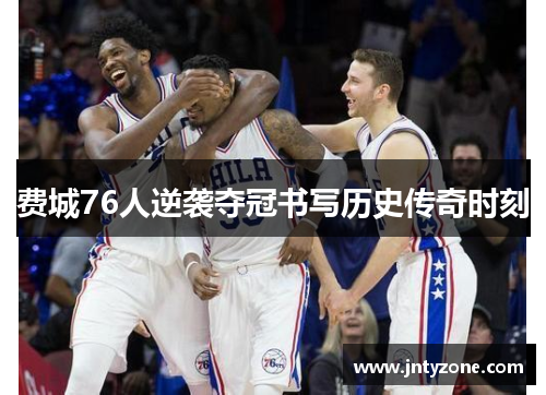 费城76人逆袭夺冠书写历史传奇时刻