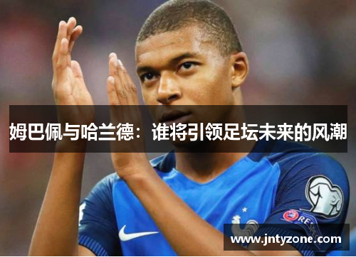 姆巴佩与哈兰德：谁将引领足坛未来的风潮