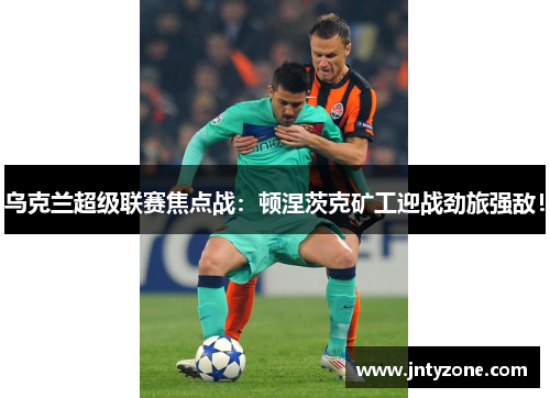 乌克兰超级联赛焦点战：顿涅茨克矿工迎战劲旅强敌！