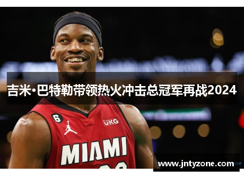 吉米·巴特勒带领热火冲击总冠军再战2024