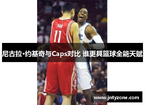 尼古拉·约基奇与Caps对比 谁更具篮球全能天赋