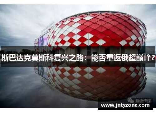 斯巴达克莫斯科复兴之路：能否重返俄超巅峰？