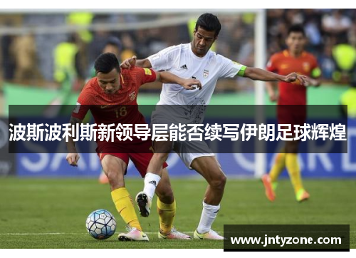 波斯波利斯新领导层能否续写伊朗足球辉煌