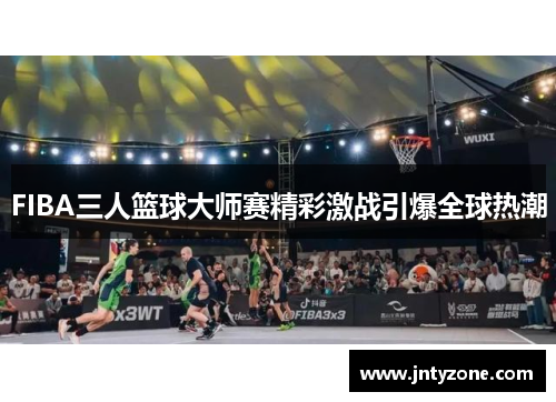 FIBA三人篮球大师赛精彩激战引爆全球热潮