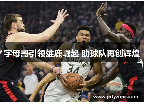 字母哥引领雄鹿崛起 助球队再创辉煌