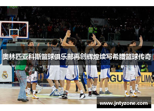奥林匹亚科斯篮球俱乐部再创辉煌续写希腊篮球传奇