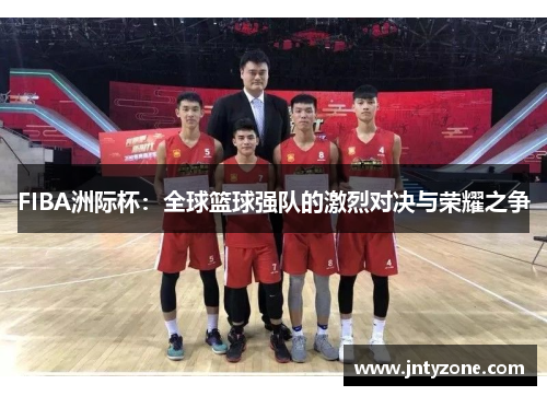 FIBA洲际杯：全球篮球强队的激烈对决与荣耀之争