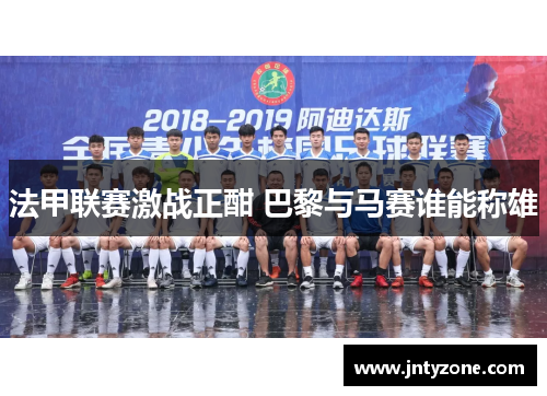 法甲联赛激战正酣 巴黎与马赛谁能称雄