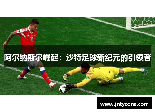 阿尔纳斯尔崛起：沙特足球新纪元的引领者