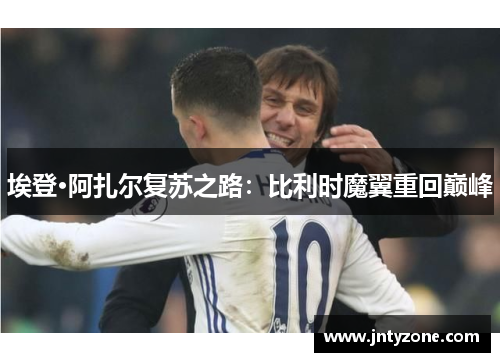 埃登·阿扎尔复苏之路：比利时魔翼重回巅峰