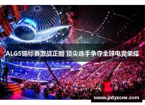 ALGS锦标赛激战正酣 顶尖选手争夺全球电竞荣耀