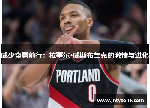 威少奋勇前行：拉塞尔·威斯布鲁克的激情与进化