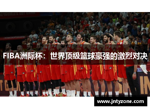FIBA洲际杯：世界顶级篮球豪强的激烈对决