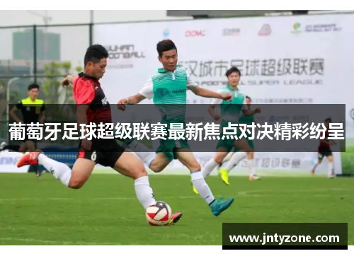 葡萄牙足球超级联赛最新焦点对决精彩纷呈