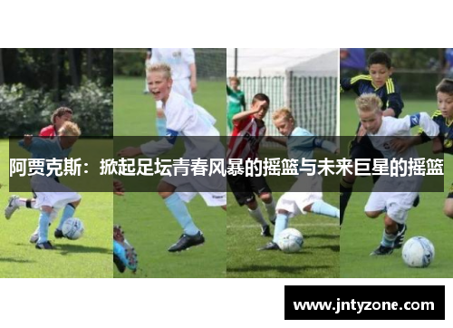 阿贾克斯：掀起足坛青春风暴的摇篮与未来巨星的摇篮