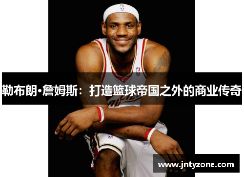 勒布朗·詹姆斯：打造篮球帝国之外的商业传奇