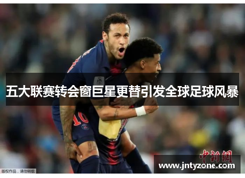 五大联赛转会窗巨星更替引发全球足球风暴