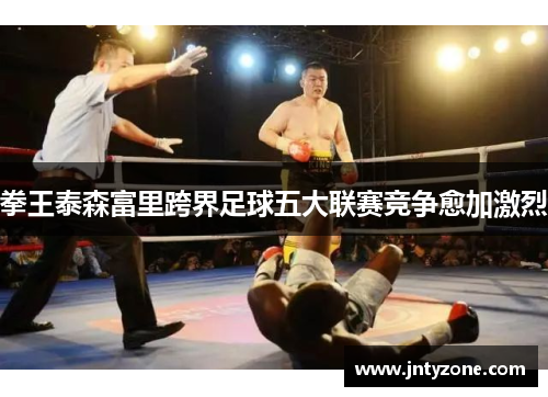 拳王泰森富里跨界足球五大联赛竞争愈加激烈