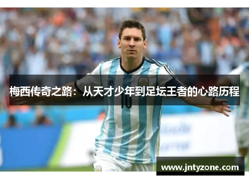 梅西传奇之路：从天才少年到足坛王者的心路历程