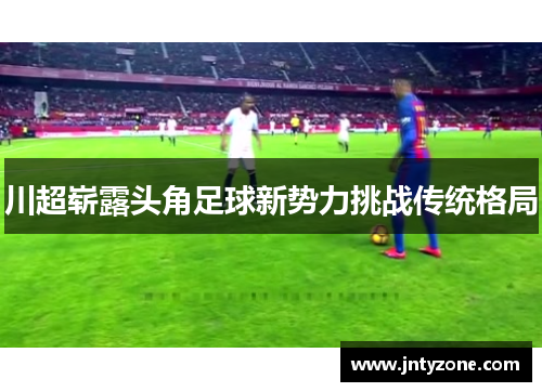 川超崭露头角足球新势力挑战传统格局