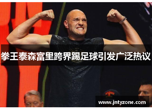拳王泰森富里跨界踢足球引发广泛热议
