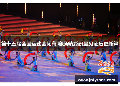 第十五届全国运动会闭幕 赛场精彩纷呈见证历史新篇