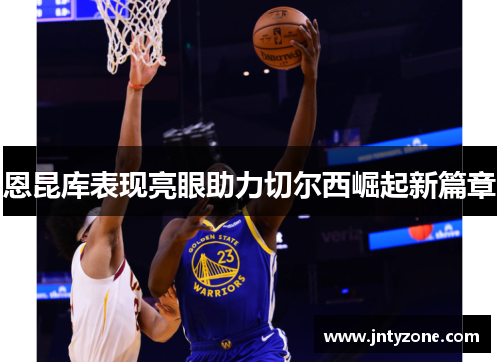 恩昆库表现亮眼助力切尔西崛起新篇章
