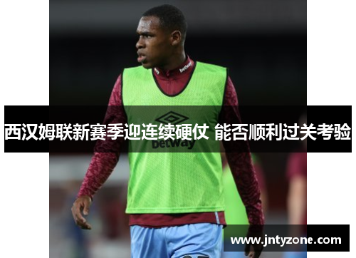 西汉姆联新赛季迎连续硬仗 能否顺利过关考验