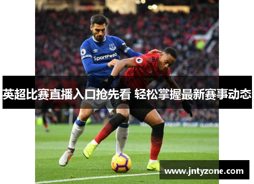 英超比赛直播入口抢先看 轻松掌握最新赛事动态
