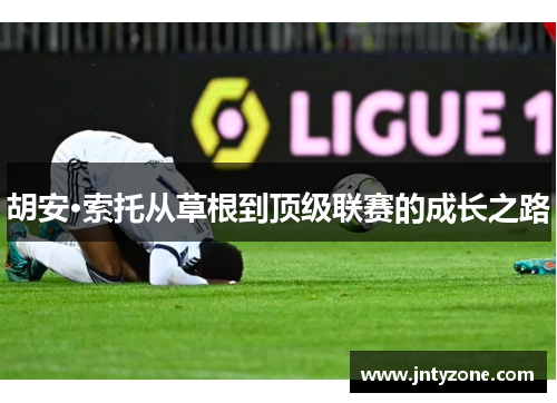 胡安·索托从草根到顶级联赛的成长之路