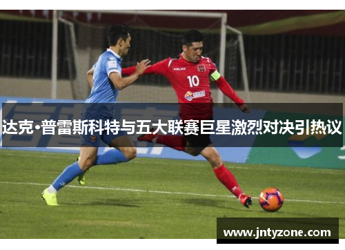 达克·普雷斯科特与五大联赛巨星激烈对决引热议