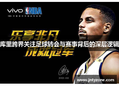 库里跨界关注足球转会与赛事背后的深层逻辑