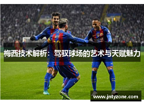 梅西技术解析：驾驭球场的艺术与天赋魅力