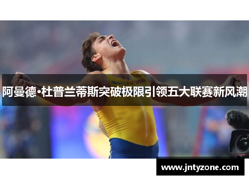 阿曼德·杜普兰蒂斯突破极限引领五大联赛新风潮