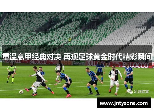 重温意甲经典对决 再现足球黄金时代精彩瞬间