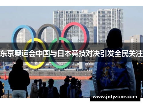 东京奥运会中国与日本竞技对决引发全民关注