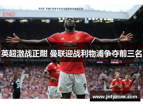 英超激战正酣 曼联迎战利物浦争夺前三名